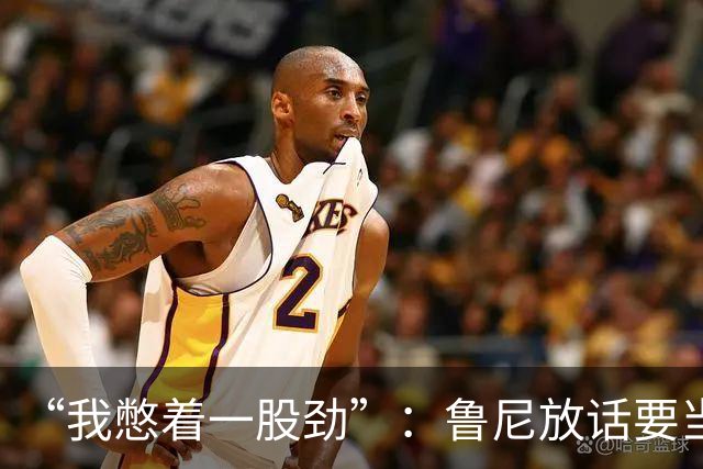 “我憋着一股劲”：鲁尼放话要当联盟顶级篮板手