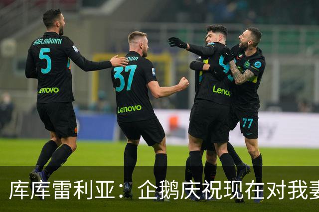 库库雷利亚：企鹅庆祝现在对我妻子和孩子们来说都非常重要