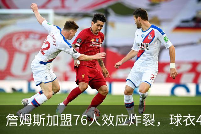 詹姆斯加盟76人效应炸裂，球衣48小时创销售纪录，费城物价门票暴涨4倍